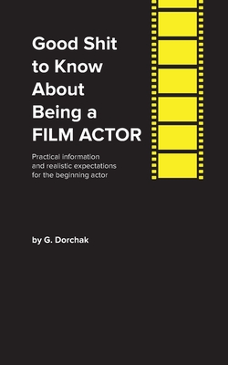 Good Shit to Know About Being a Film Actor - Dorchak, Greg