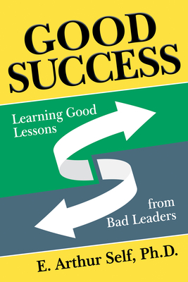 Good Success: Learning Good Lessons from Bad Leaders - Self, E Arthur