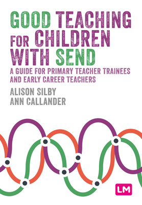 Good Teaching for Children with SEND: A guide for primary teacher trainees and early career teachers - Silby, Alison, and Callander, Ann