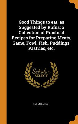 Good Things to eat, as Suggested by Rufus; a Collection of Practical Recipes for Preparing Meats, Game, Fowl, Fish, Puddings, Pastries, etc. - Estes, Rufus