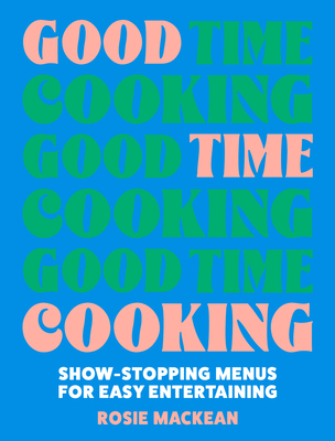 Good Time Cooking: Show-Stopping Menus for Easy Entertaining - Mackean, Rosie