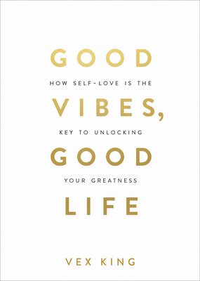 Good Vibes, Good Life: How Self-Love Is the Key to Unlocking Your Greatness - King, Vex