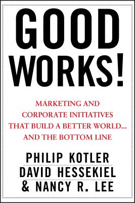 Good Works!: Marketing and Corporate Initiatives That Build a Better World...and the Bottom Line - Kotler, Philip, and Hessekiel, David, and Lee, Nancy R