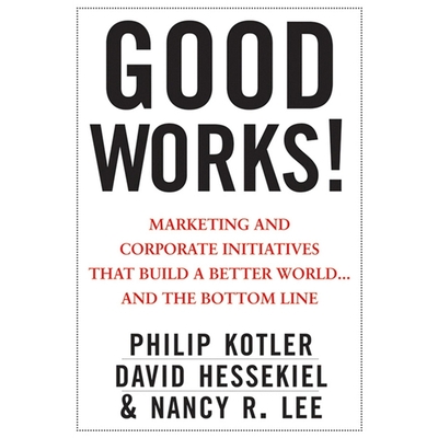 Good Works!: Marketing and Corporate Initiatives That Build a Better World...and the Bottom Line - Kotler, Philip, and Hessekiel, David, and Lee, Nancy