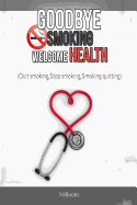 Goodbye Smoking Welcome Health: (Quit Smoking, Stop Smoking, Smoking Quitting)