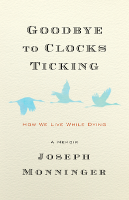 Goodbye to Clocks Ticking: How We Live While Dying - Monninger, Joseph
