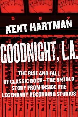 Goodnight, L.A.: The Rise and Fall of Classic Rock -- The Untold Story from Inside the Legendary Recording Studios - Hartman, Kent