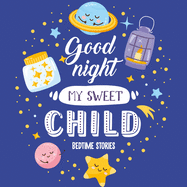 Goodnight My Sweet Child Bedtime Stories: Night time stories - Bedtime stories for toddlers - Short bedtime stories with moral lesson