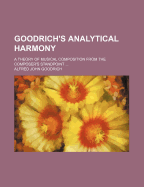 Goodrich's Analytical Harmony: A Theory of Musical Composition from the Composer's Standpoint ...