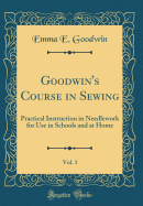 Goodwin's Course in Sewing, Vol. 1: Practical Instruction in Needlework for Use in Schools and at Home (Classic Reprint)