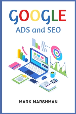 GOOGLE ADS and SEO: Learn All About Google and SEO and How to Use Their Powers for Your Business (2022 Guide for Beginners) - Marshman, Mark
