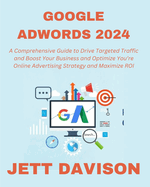 Google AdWords 2024: A Comprehensive Guide to Drive Targeted Traffic and Boost Your Business and Optimize You're Online Advertising Strategy and Maximize ROI