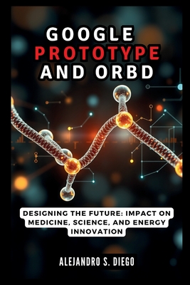 Google AlphaProteo and Orb: The AI Revolution in Protein Design: Designing the Future: Impact on Medicine, Science, and Energy Innovation - S Diego, Alejandro