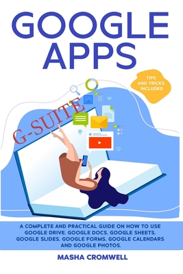 Google Apps and G-suite: A Complete and Practical Guide on How to Use Google Drive, Google Docs, Google Sheets, Google Slides, Google Forms, Google Calendars and Google Photos. Tips and Tricks Included - Cromwell, Masha