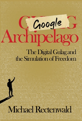 Google Archipelago: The Digital Gulag and the Simulation of Freedom - Rectenwald, Michael