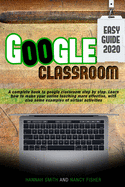 Google Classroom 2020 an Easy Guide: A complete book to google classroom step by step. Learn how to make your online teaching more effective, with also some examples of virtual activities