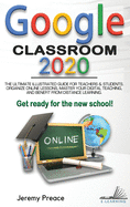 Google Classroom 2020: The Ultimate Illustrated Guide for Teachers and Students. Organize Online Lessons, Master your Digital Teaching, and Benefit from Distance Learning. Get Ready for The New School!