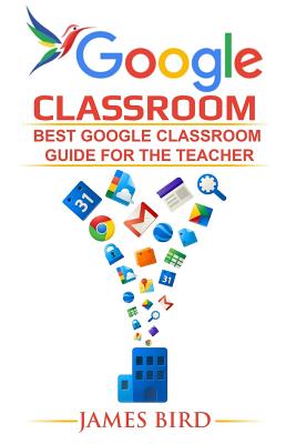 Google Classroom: Best Google Classroom Guide for the Teacher - Bird, James, MD