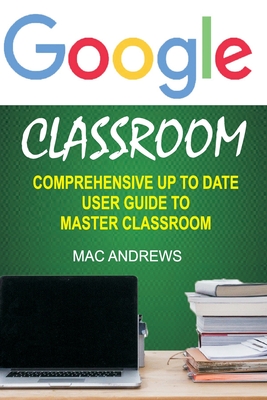Google Classroom: Comprehensive Up to Date User Guide to Master Classroom - Andrews, Mac