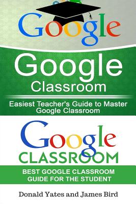 Google Classroom: Easiest Teacher's and Student's Guide to Master Google Classroom - Bird, James, and Yates, Donald