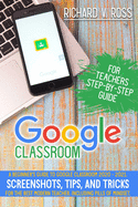 Google Classroom For Teachers Step By Step Guide: A Beginner's Guide To Google Classroom 2020 - 2021. Screenshots, Tips, And Tricks For The Best Modern Teacher. Including Pills Of Mindset