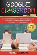 Google Classroom: The Definitive Guide for Teachers about How to Use Digital Classroom and Improve the Quality of your Lessons. 2020 Edition