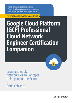 Google Cloud Platform (Gcp) Professional Cloud Network Engineer Certification Companion: Learn and Apply Network Design Concepts to Prepare for the Exam - Cabianca, Dario