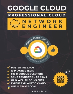 Google Cloud Professional Cloud Network Engineer Master the Exam: 10 Practice Tests, 500 Rigorous Questions, Solid Foundation, Gain Wealth of Insights, Expert Explanations and One Ultimate Goal - M, Anand