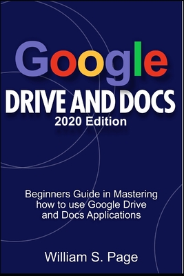 GOOGLE DRIVE AND DOCS 2020 Edition: Beginners Guide in Mastering how to use Google Drive and Docs Applications - S Page, William