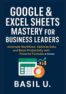 Google & Excel Sheets Mastery for Business Leaders: Automate Workflows, Optimize Data, and Boost Productivity with Powerful Formulas and Vlookup