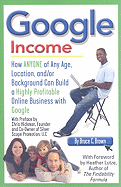 Google Income: How ANYONE of Any Age, Location, And/Or Background Can Build a Highly Profitable Online Business with Google