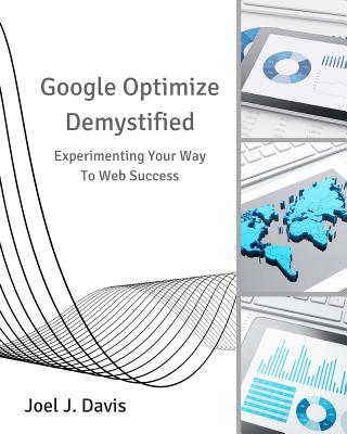 Google Optimize Demystified: Experimenting Your Way to Web Success - Davis, Joel J