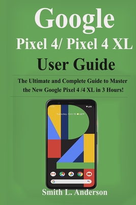 Google Pixel 4 /Pixel 4XL User Guide: The Ultimate and Complete Guide to Master the New Google Pixel 4 /4 XL in 3 Hours! - Anderson, Smith L