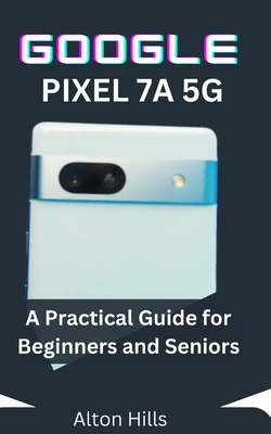 Google Pixel 7a 5g: A Practical Guides for Beginners and Seniors - Hills, Alton