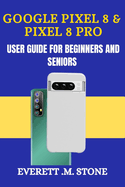 Google Pixel 8 & Pixel 8 Pro User Guide for Beginners and Seniors: A Detailed Step By Step Illustration, With Easy-To-Follow Tips, Essential Features, And Practical Troubleshooting For Seamless Use