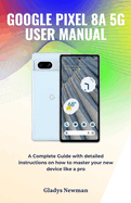 Google Pixel 8a 5g User Manual: A Complete Guide with detailed instructions on how to master your new device like a pro