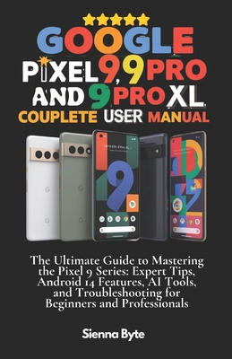 Google Pixel 9, 9 Pro and 9 Pro XL Complete User Manual: The Ultimate Guide to Mastering the Pixel 9 Series, Expert Tips Android 14 Features, AI Tools and Troubleshooting for Beginners & Professionals - Byte, Sienna