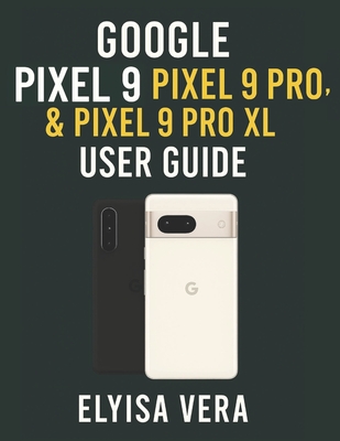 Google Pixel 9, Pixel 9 Pro, & Pixel 9 Pro XL User Guide: Step-by-Step Instructions For Setting Up, Customizing And Mastering The Features That Make Your Device unique. - Vera, Elyisa