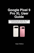 Google Pixel 9 Pro XL: A comprehensive user manual: Tips, Tricks, and Everything You Need to Know