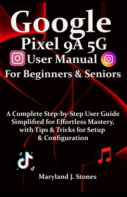 Google Pixel 9a 5G User Manual For Beginners Seniors: A Complete Step-by-Step User Guide - Simplified for Effortless Mastery, with Tips and Tricks for Setup & Configuration - Stones, Maryland J