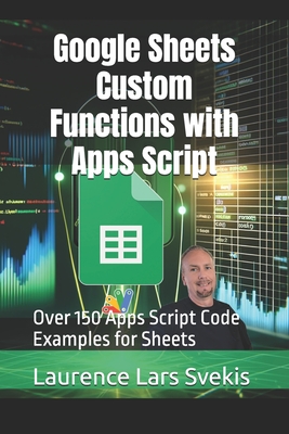 Google Sheets Custom Functions with Apps Script: Over 150 Apps Script Code Examples for Sheets - Svekis, Laurence Lars