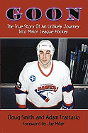 Goon: The True Story of an Unlikely Journey Into Minor League Hockey - Smith, Doug, and Frattasio, Adam