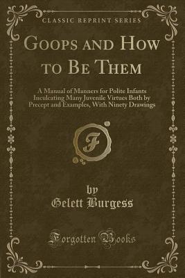 Goops and How to Be Them: A Manual of Manners for Polite Infants Inculcating Many Juvenile Virtues Both by Precept and Examples, with Ninety Drawings (Classic Reprint) - Burgess, Gelett
