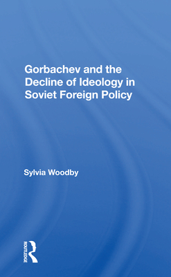 Gorbachev and the Decline of Ideology in Soviet Foreign Policy - Woodby, Sylvia Babus