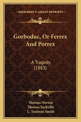 Gorboduc, or Ferrex and Porrex: A Tragedy (1883) - Norton, Thomas, and Sackville, Thomas, and Smith, L Toulmin (Editor)