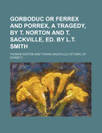 Gorboduc or Ferrex and Porrex, a Tragedy, by T. Norton and T. Sackville, Ed. by L.T. Smith
