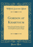 Gordon at Khartoum: Being a Personal Narrative of Events, in Continuation of a Secret History of the English Occupation of Egypt (Classic Reprint)