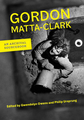 Gordon Matta-Clark: An Archival Sourcebook - Matta-Clark, Gordon, and Owens, Gwendolyn (Editor), and Ursprung, Philip (Editor)