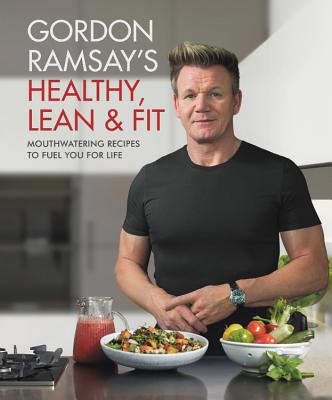 Gordon Ramsay's Healthy, Lean & Fit: Mouthwatering Recipes to Fuel You for Life - Ramsay, Gordon