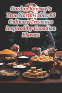 Gordon Ramsay's True North Table: 95 Culinary Treasures Inspired by Canadian Flavors